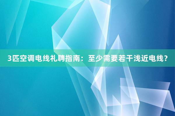 3匹空调电线礼聘指南：至少需要若干浅近电线？