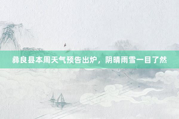 彝良县本周天气预告出炉，阴晴雨雪一目了然